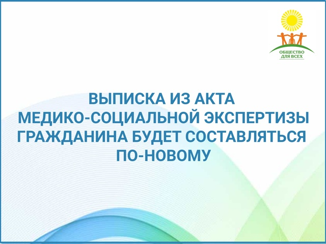 ВЫПИСКА ИЗ АКТА МЕДИКО-СОЦИАЛЬНОЙ ЭКСПЕРТИЗЫ ГРАЖДАНИНА БУДЕТ СОСТАВЛЯТЬСЯ ПО НОВОМУ